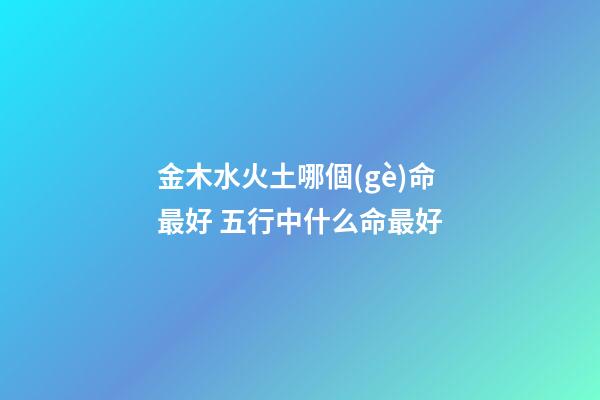 金木水火土哪個(gè)命最好 五行中什么命最好-第1張-觀點(diǎn)-玄機(jī)派